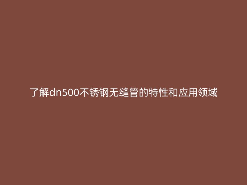 了解dn500不锈钢无缝管的特性和应用领域