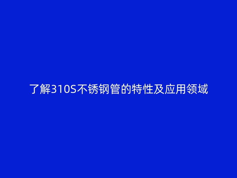 了解310S不锈钢管的特性及应用领域