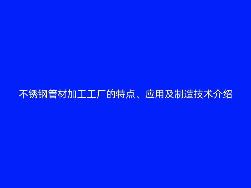 不锈钢管材加工工厂的特点、应用及制造技术介绍