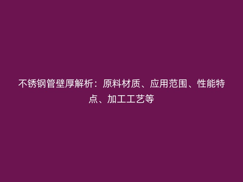不锈钢管壁厚解析:原料材质、应用范围、性能特点、加工工艺等