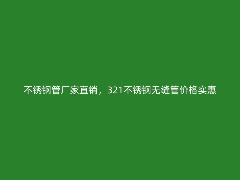 不锈钢管厂家直销,321不锈钢无缝管价格实惠