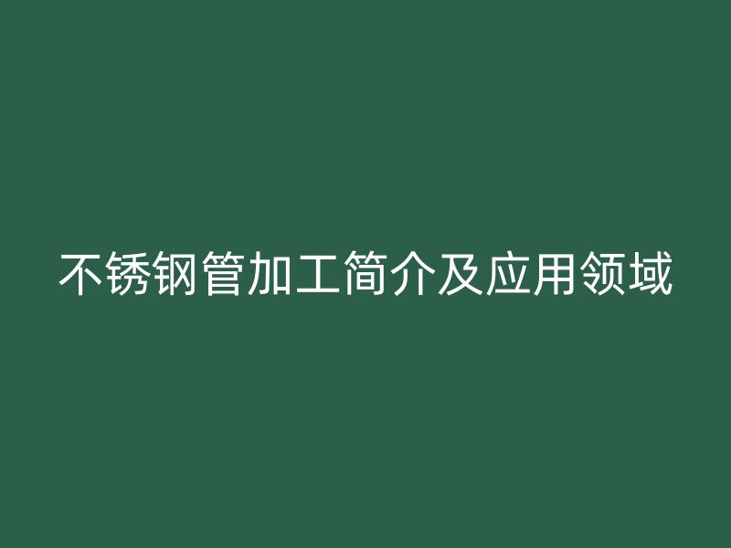 不锈钢管加工简介及应用领域
