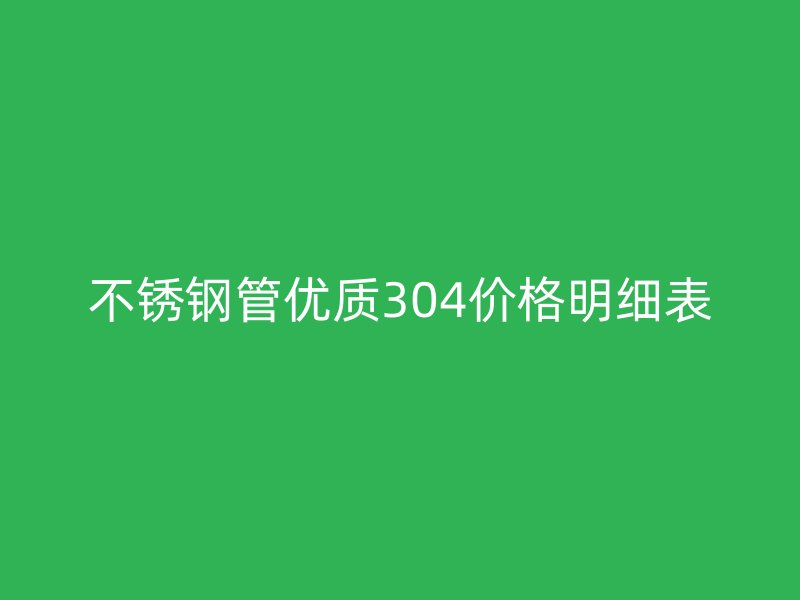 不锈钢管优质304价格明细表