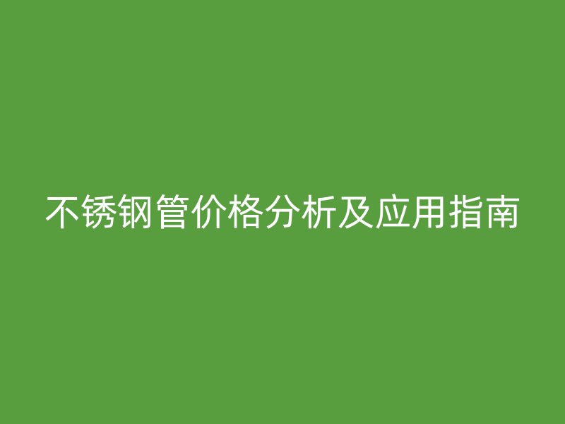 不锈钢管价格分析及应用指南