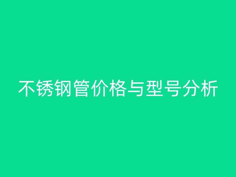 不锈钢管价格与型号分析