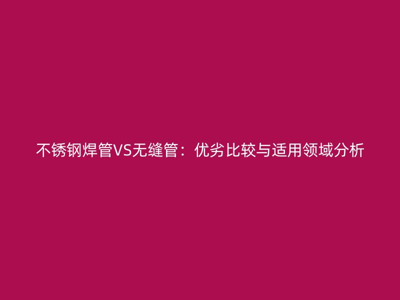 不锈钢焊管VS无缝管:优劣比较与适用领域分析