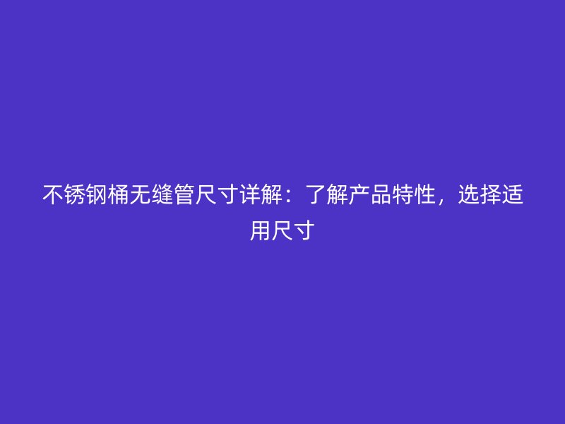 不锈钢桶无缝管尺寸详解:了解产品特性,选择适用尺寸