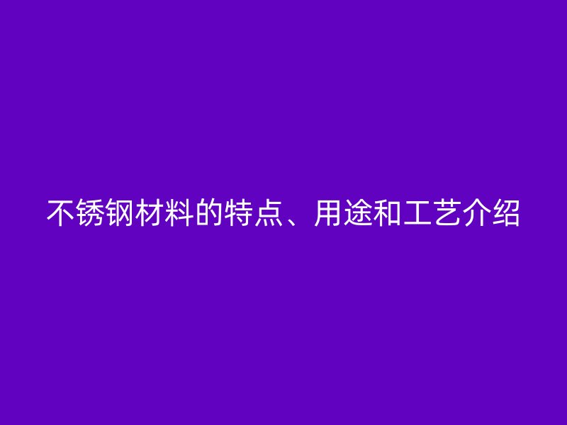 不锈钢材料的特点、用途和工艺介绍