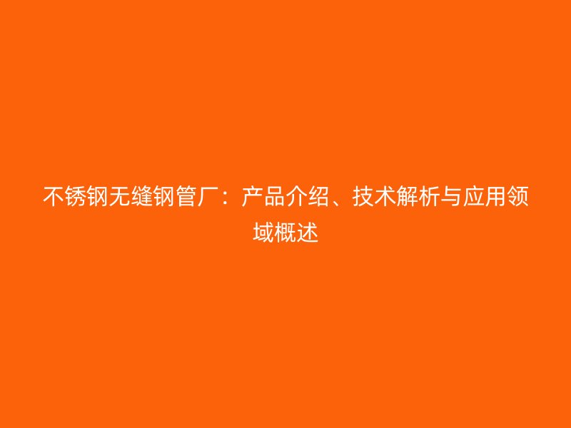 不锈钢无缝钢管厂:产品介绍、技术解析与应用领域概述