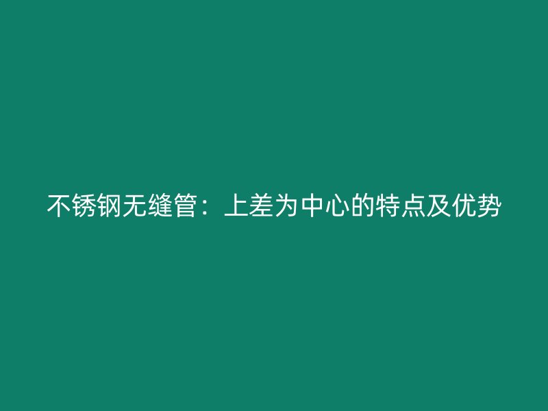 不锈钢无缝管:上差为中心的特点及优势