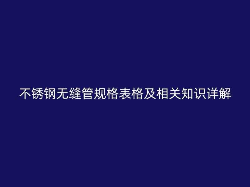 不锈钢无缝管规格表格及相关知识详解