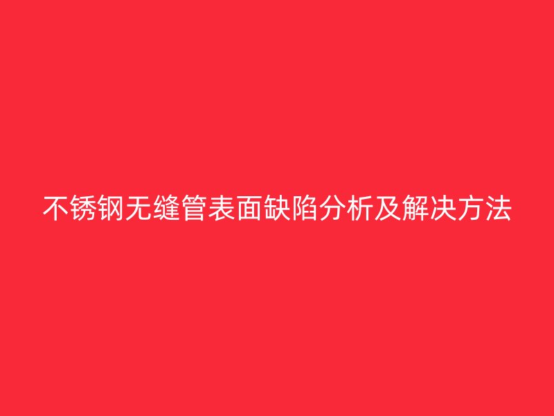 不锈钢无缝管表面缺陷分析及解决方法
