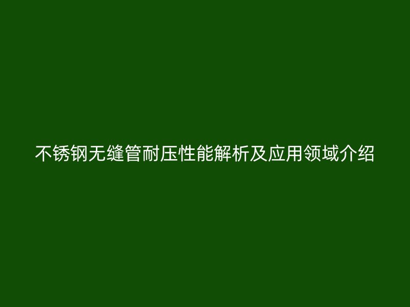 不锈钢无缝管耐压性能解析及应用领域介绍