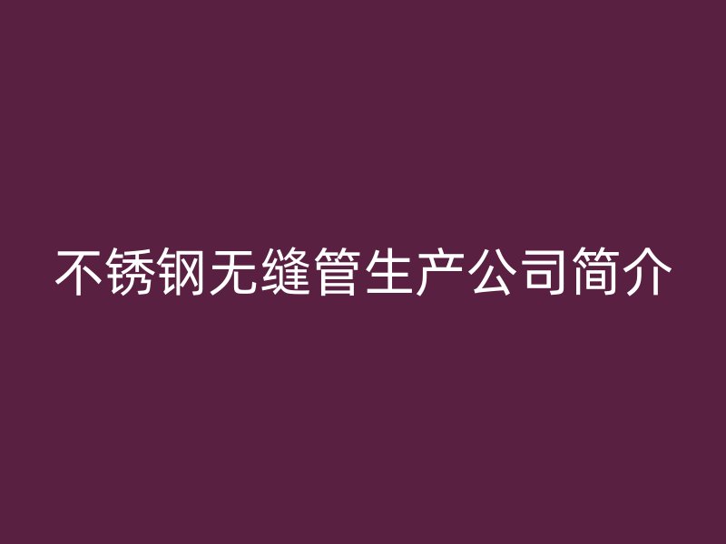 不锈钢无缝管生产公司简介