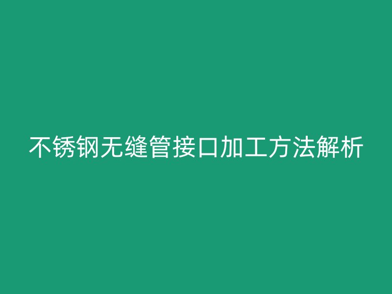 不锈钢无缝管接口加工方法解析