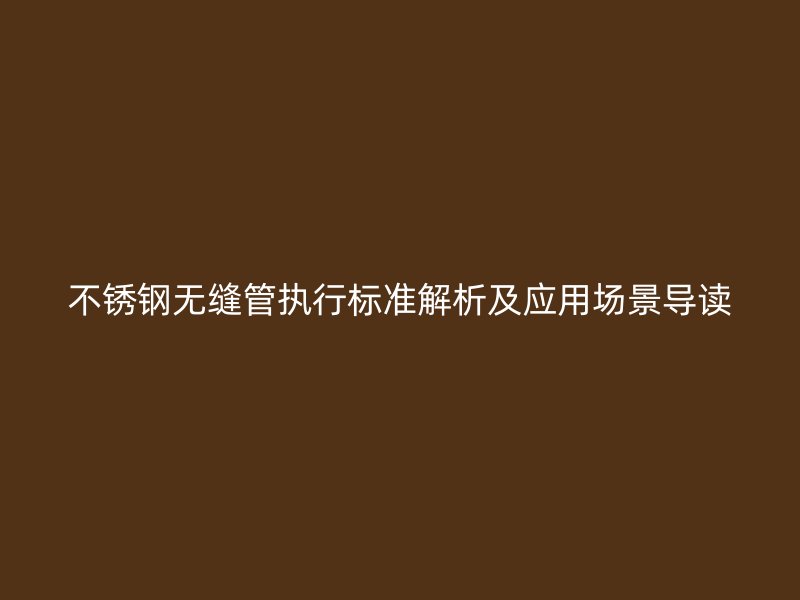 不锈钢无缝管执行标准解析及应用场景导读