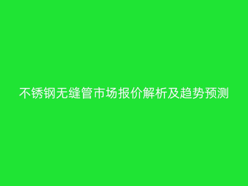 不锈钢无缝管市场报价解析及趋势预测
