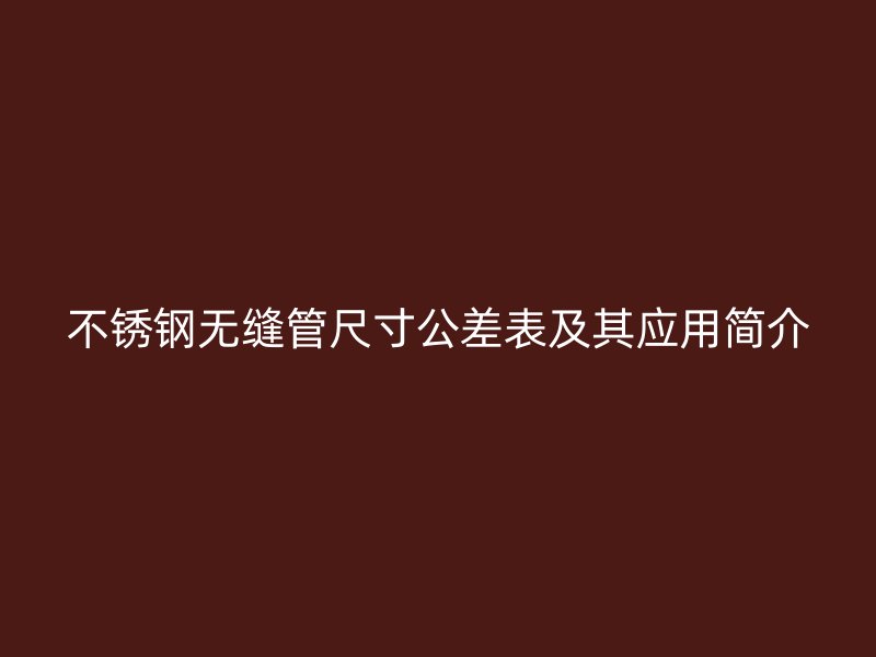 不锈钢无缝管尺寸公差表及其应用简介