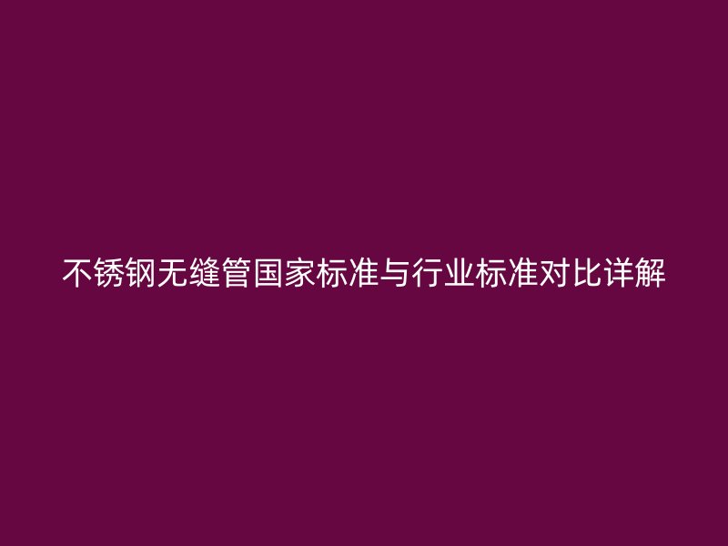 不锈钢无缝管国家标准与行业标准对比详解