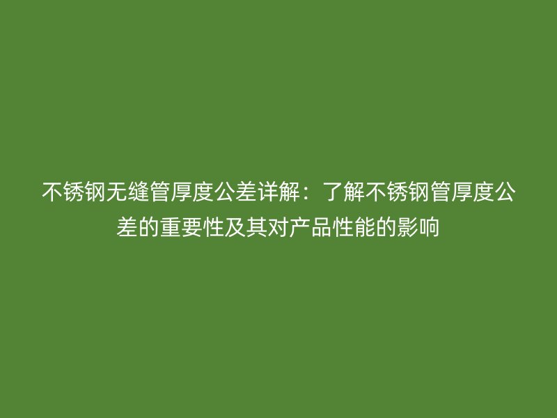 不锈钢无缝管厚度公差详解:了解不锈钢管厚度公差的重要性及其对产品性能的影响