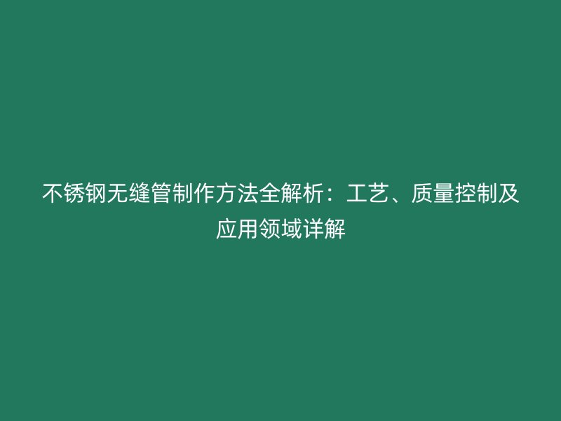 不锈钢无缝管制作方法全解析:工艺、质量控制及应用领域详解
