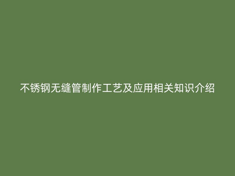 不锈钢无缝管制作工艺及应用相关知识介绍