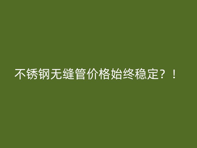不锈钢无缝管价格始终稳定?!