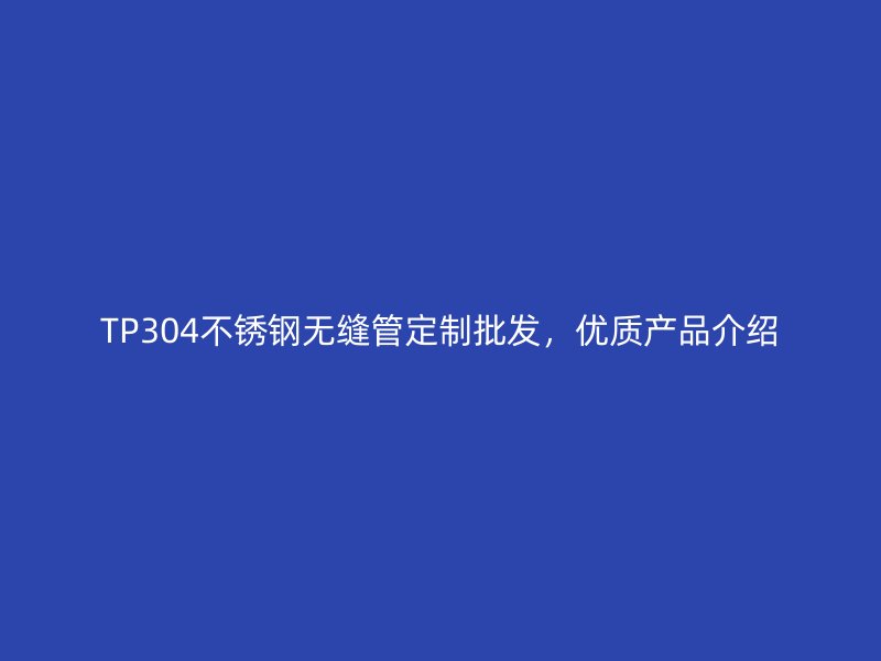 TP304不锈钢无缝管定制批发,优质产品介绍