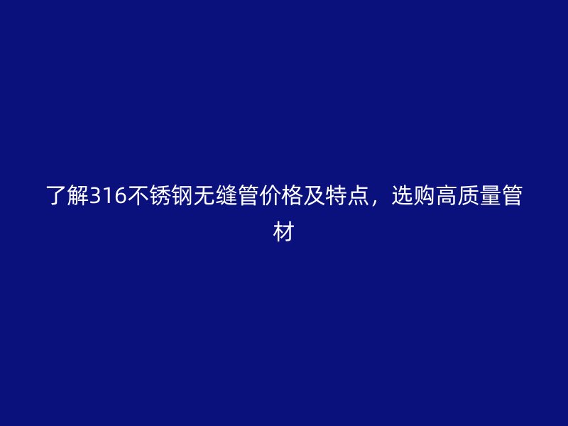 了解316不锈钢无缝管价格及特点,选购高质量管材