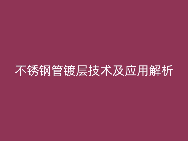 不锈钢管镀层技术及应用解析