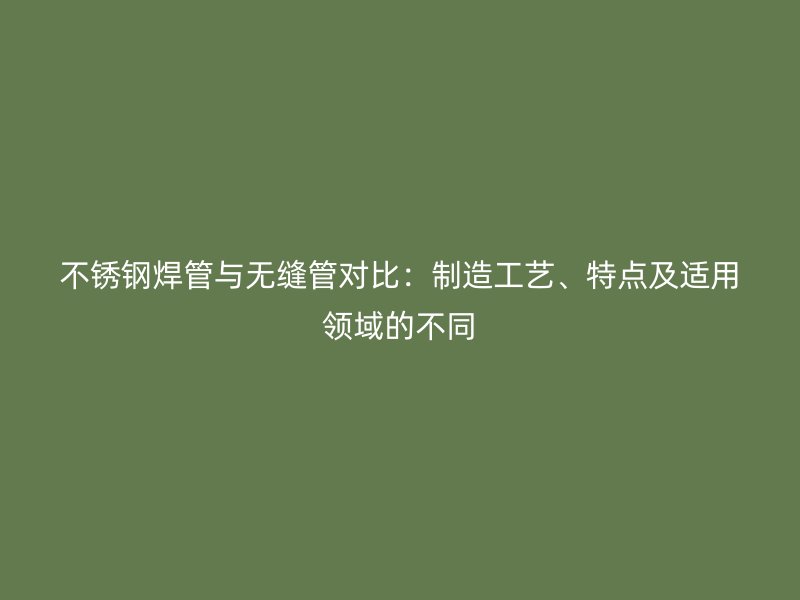 不锈钢焊管与无缝管对比:制造工艺、特点及适用领域的不同