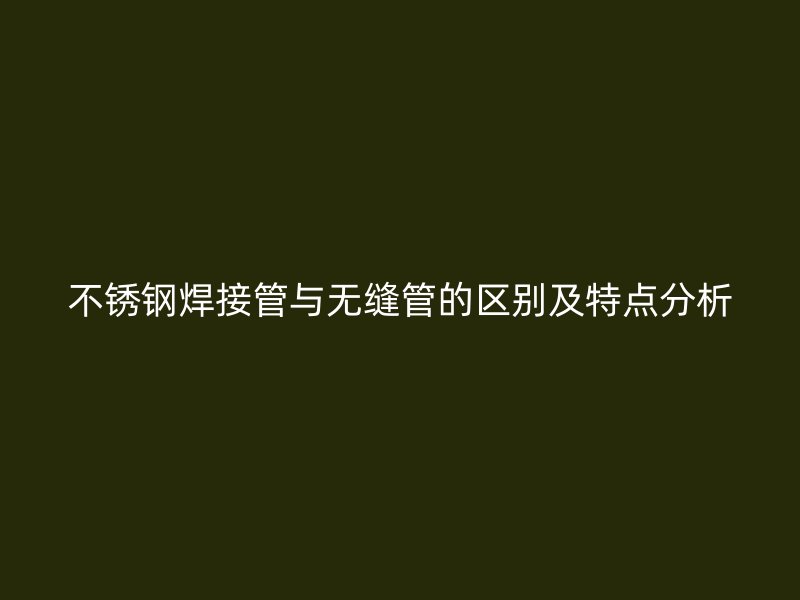 不锈钢焊接管与无缝管的区别及特点分析