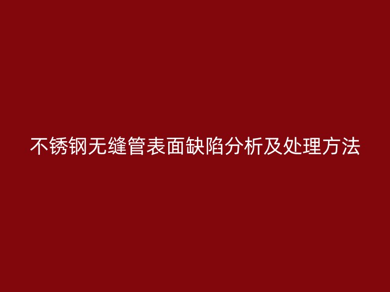 不锈钢无缝管表面缺陷分析及处理方法