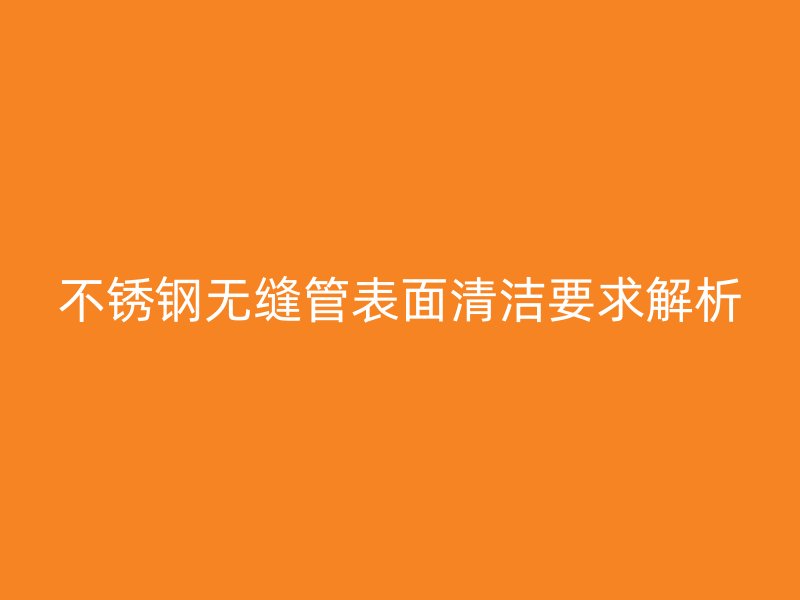 不锈钢无缝管表面清洁要求解析