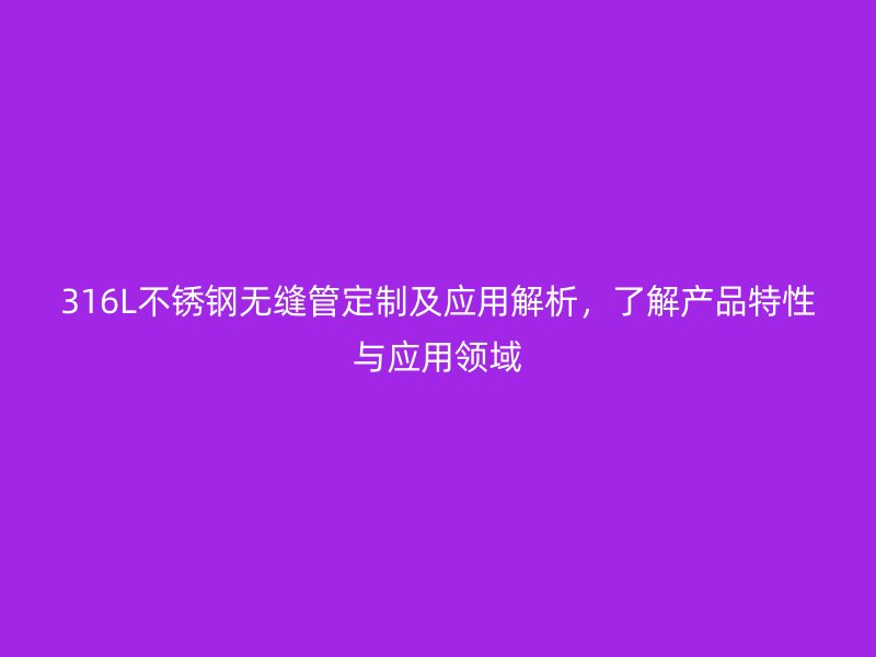 316L不锈钢无缝管定制及应用解析,了解产品特性与应用领域