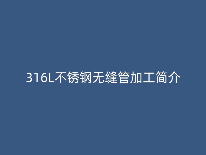 316L不锈钢无缝管加工简介