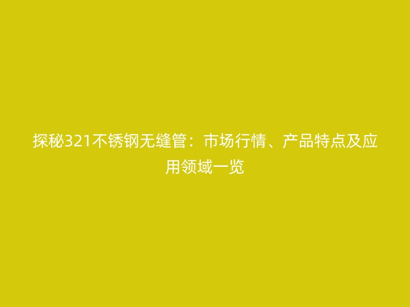 探秘321不锈钢无缝管:市场行情、产品特点及应用领域一览