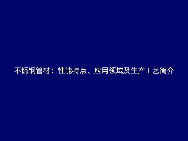 不锈钢管材:性能特点、应用领域及生产工艺简介